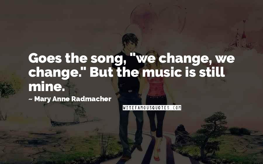 Mary Anne Radmacher Quotes: Goes the song, "we change, we change." But the music is still mine.