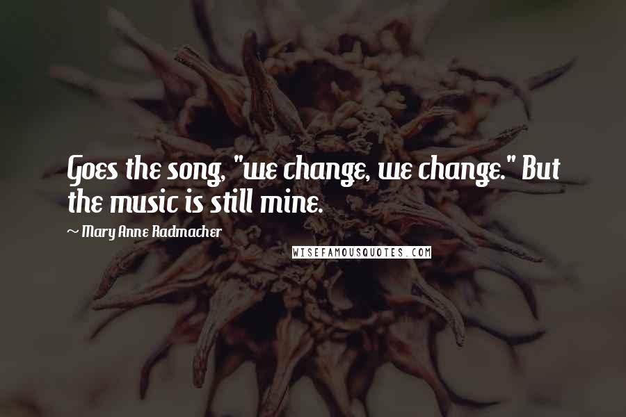 Mary Anne Radmacher Quotes: Goes the song, "we change, we change." But the music is still mine.
