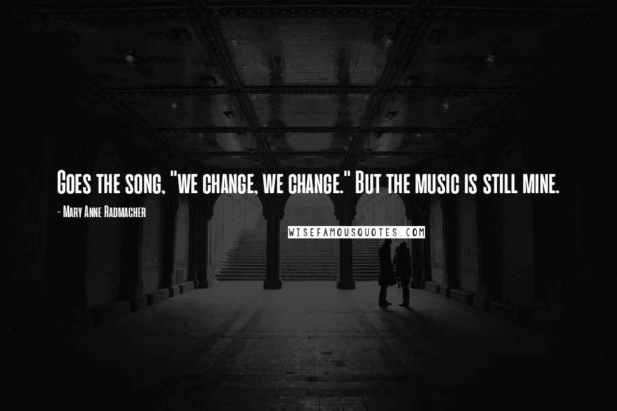 Mary Anne Radmacher Quotes: Goes the song, "we change, we change." But the music is still mine.