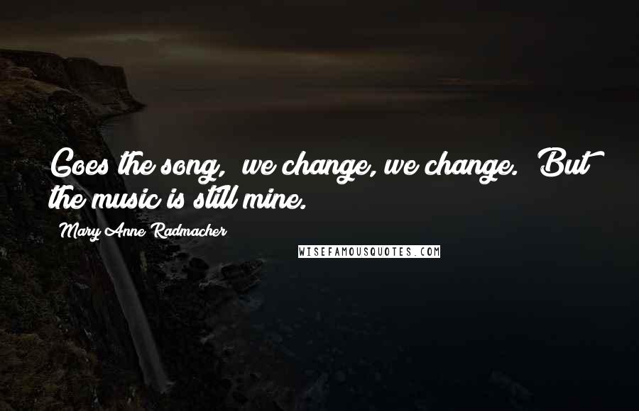 Mary Anne Radmacher Quotes: Goes the song, "we change, we change." But the music is still mine.