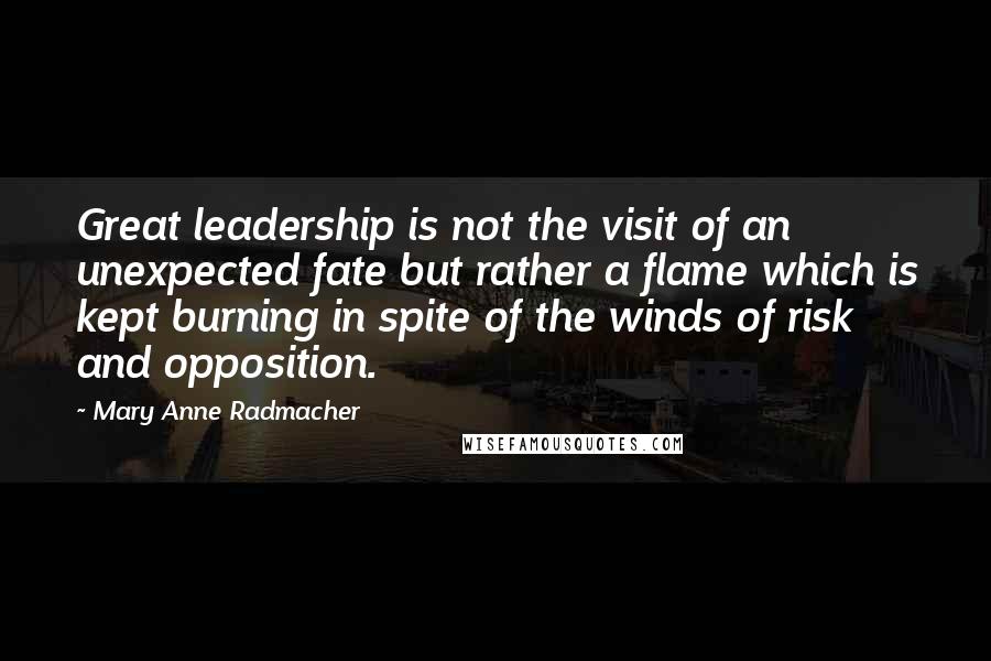 Mary Anne Radmacher Quotes: Great leadership is not the visit of an unexpected fate but rather a flame which is kept burning in spite of the winds of risk and opposition.