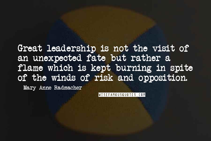 Mary Anne Radmacher Quotes: Great leadership is not the visit of an unexpected fate but rather a flame which is kept burning in spite of the winds of risk and opposition.