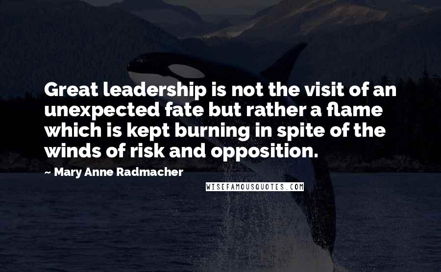 Mary Anne Radmacher Quotes: Great leadership is not the visit of an unexpected fate but rather a flame which is kept burning in spite of the winds of risk and opposition.