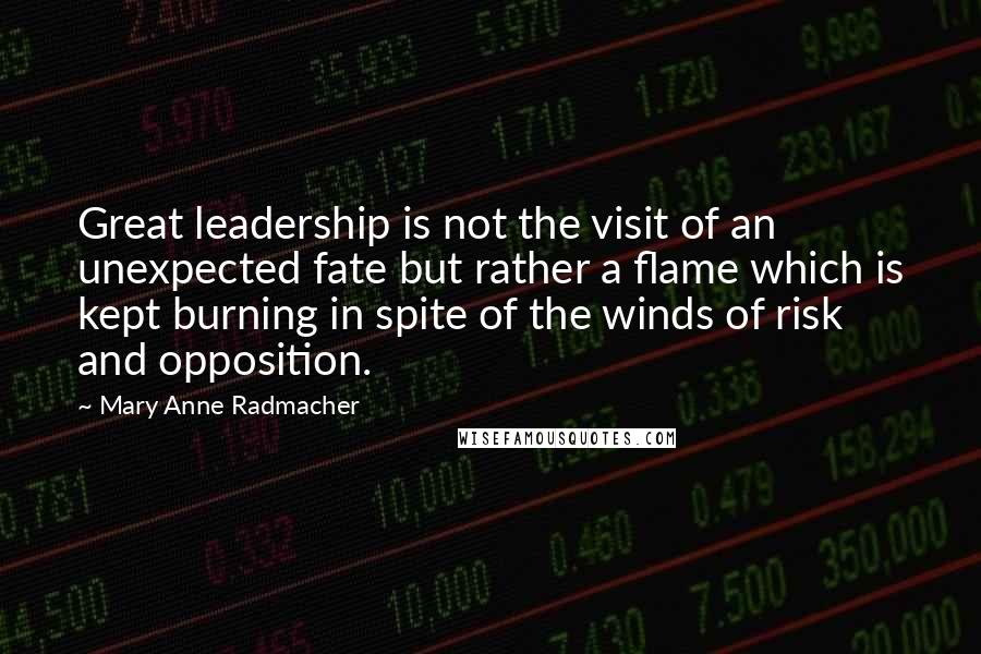 Mary Anne Radmacher Quotes: Great leadership is not the visit of an unexpected fate but rather a flame which is kept burning in spite of the winds of risk and opposition.