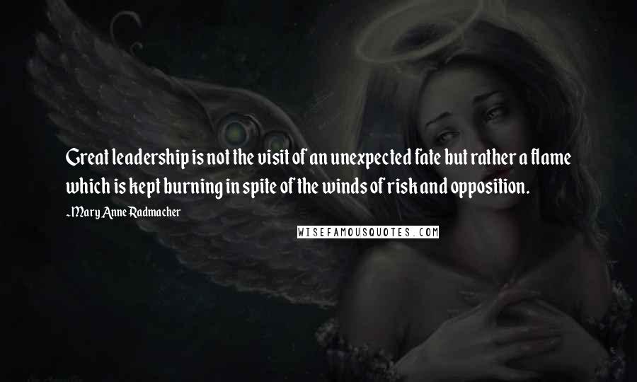 Mary Anne Radmacher Quotes: Great leadership is not the visit of an unexpected fate but rather a flame which is kept burning in spite of the winds of risk and opposition.