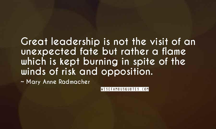 Mary Anne Radmacher Quotes: Great leadership is not the visit of an unexpected fate but rather a flame which is kept burning in spite of the winds of risk and opposition.