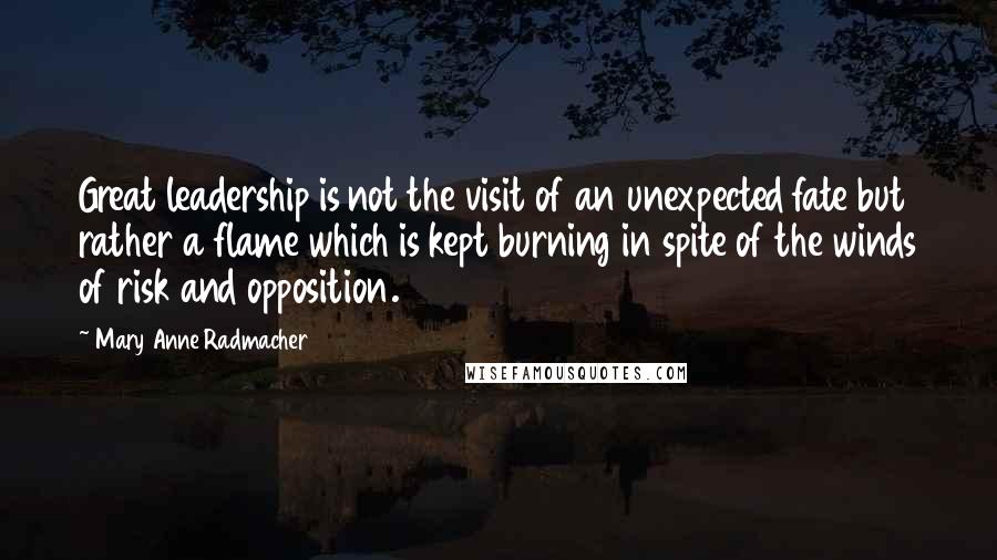 Mary Anne Radmacher Quotes: Great leadership is not the visit of an unexpected fate but rather a flame which is kept burning in spite of the winds of risk and opposition.