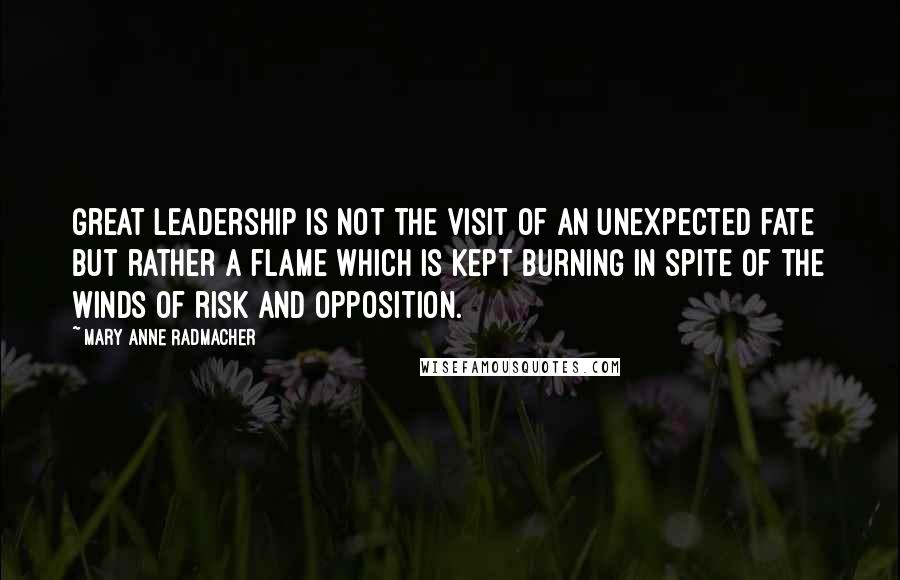 Mary Anne Radmacher Quotes: Great leadership is not the visit of an unexpected fate but rather a flame which is kept burning in spite of the winds of risk and opposition.