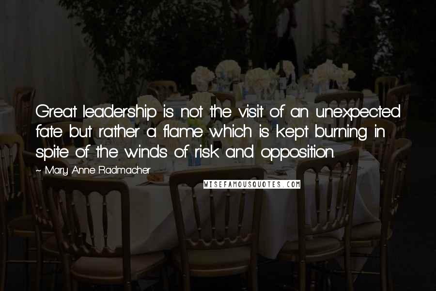 Mary Anne Radmacher Quotes: Great leadership is not the visit of an unexpected fate but rather a flame which is kept burning in spite of the winds of risk and opposition.