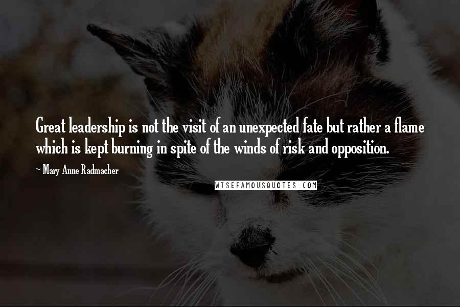 Mary Anne Radmacher Quotes: Great leadership is not the visit of an unexpected fate but rather a flame which is kept burning in spite of the winds of risk and opposition.
