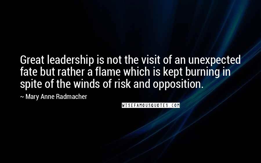 Mary Anne Radmacher Quotes: Great leadership is not the visit of an unexpected fate but rather a flame which is kept burning in spite of the winds of risk and opposition.