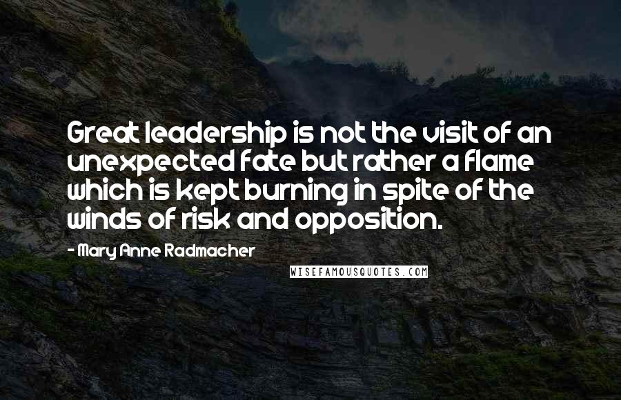 Mary Anne Radmacher Quotes: Great leadership is not the visit of an unexpected fate but rather a flame which is kept burning in spite of the winds of risk and opposition.