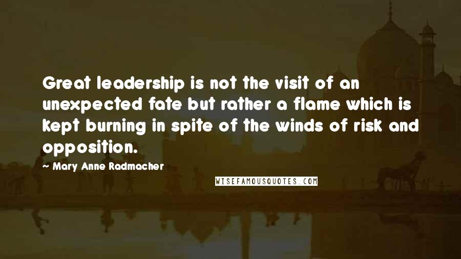Mary Anne Radmacher Quotes: Great leadership is not the visit of an unexpected fate but rather a flame which is kept burning in spite of the winds of risk and opposition.