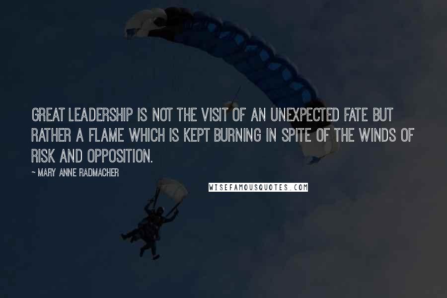 Mary Anne Radmacher Quotes: Great leadership is not the visit of an unexpected fate but rather a flame which is kept burning in spite of the winds of risk and opposition.