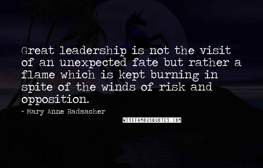 Mary Anne Radmacher Quotes: Great leadership is not the visit of an unexpected fate but rather a flame which is kept burning in spite of the winds of risk and opposition.