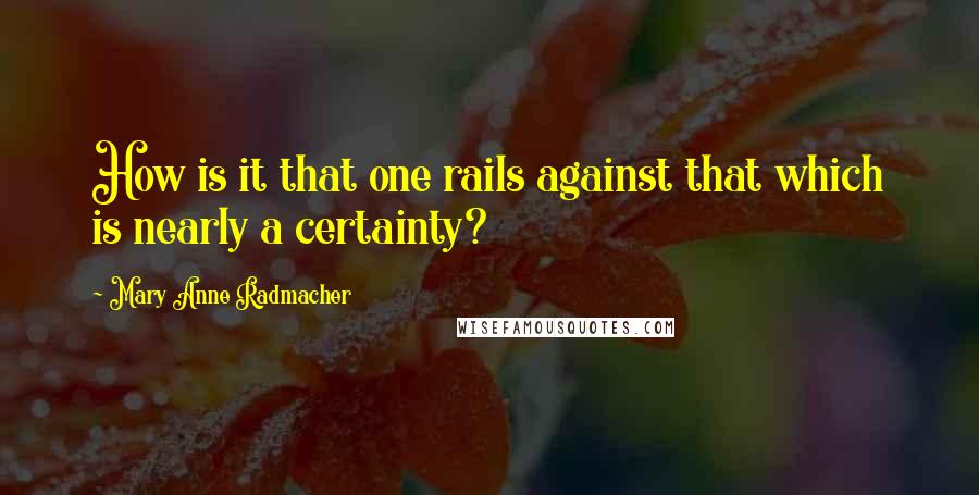 Mary Anne Radmacher Quotes: How is it that one rails against that which is nearly a certainty?