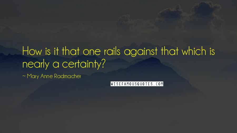 Mary Anne Radmacher Quotes: How is it that one rails against that which is nearly a certainty?