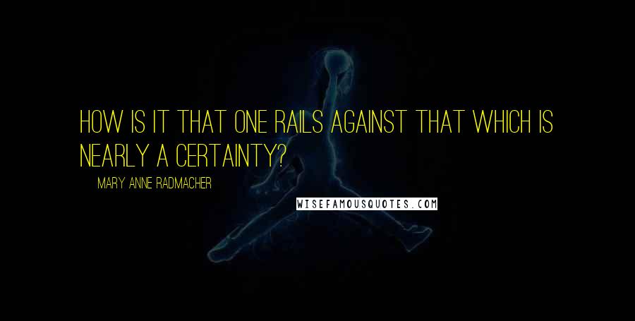 Mary Anne Radmacher Quotes: How is it that one rails against that which is nearly a certainty?