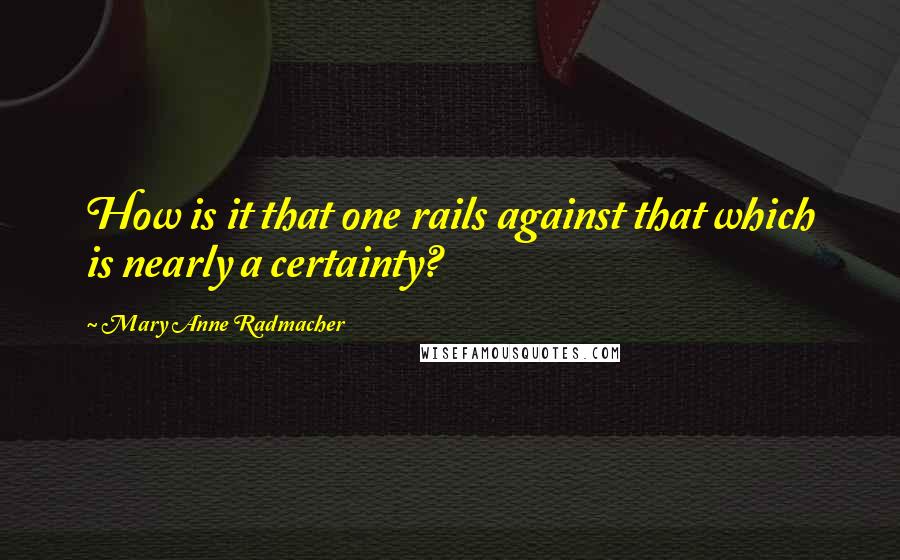 Mary Anne Radmacher Quotes: How is it that one rails against that which is nearly a certainty?