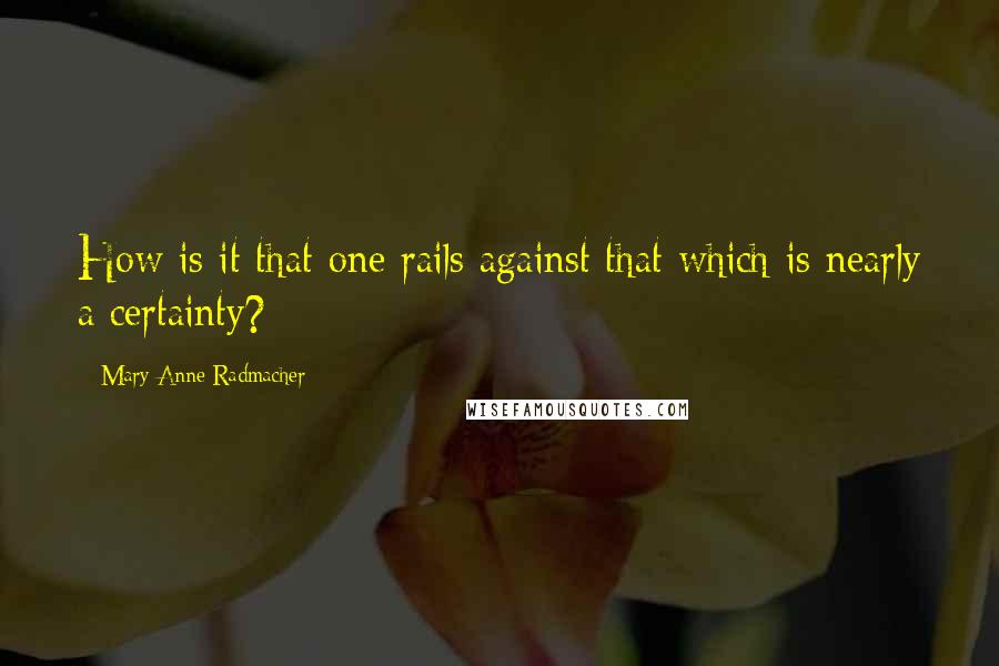 Mary Anne Radmacher Quotes: How is it that one rails against that which is nearly a certainty?