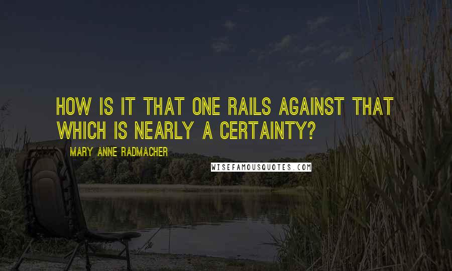 Mary Anne Radmacher Quotes: How is it that one rails against that which is nearly a certainty?