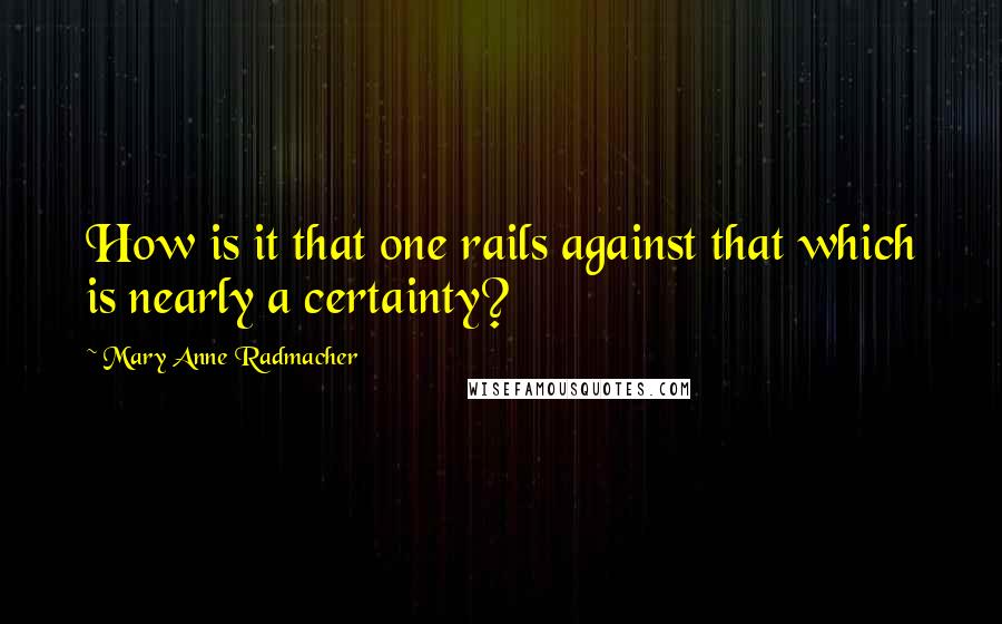 Mary Anne Radmacher Quotes: How is it that one rails against that which is nearly a certainty?