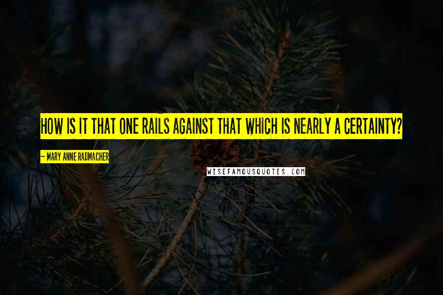 Mary Anne Radmacher Quotes: How is it that one rails against that which is nearly a certainty?