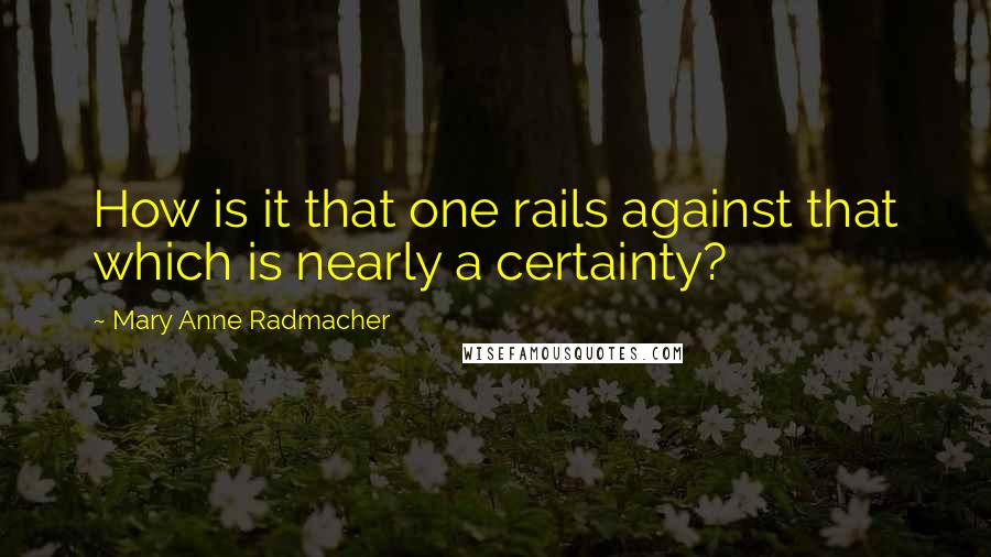 Mary Anne Radmacher Quotes: How is it that one rails against that which is nearly a certainty?