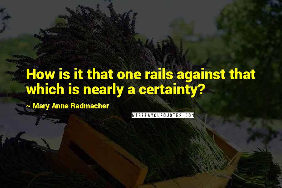 Mary Anne Radmacher Quotes: How is it that one rails against that which is nearly a certainty?