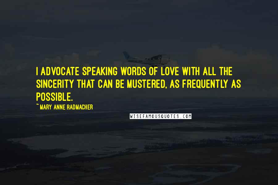 Mary Anne Radmacher Quotes: I advocate speaking words of love with all the sincerity that can be mustered, as frequently as possible.