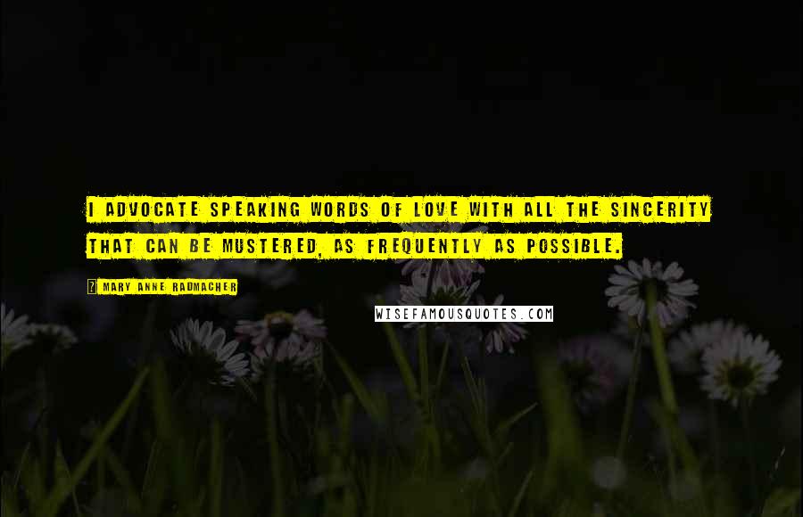 Mary Anne Radmacher Quotes: I advocate speaking words of love with all the sincerity that can be mustered, as frequently as possible.