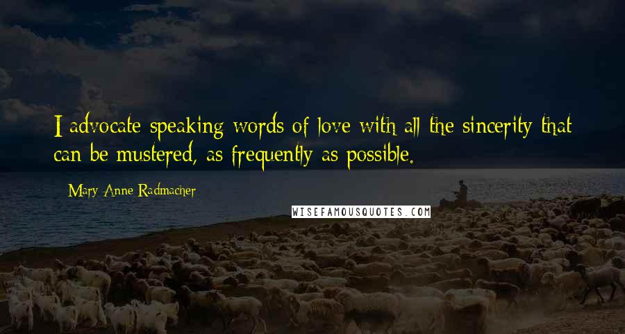 Mary Anne Radmacher Quotes: I advocate speaking words of love with all the sincerity that can be mustered, as frequently as possible.