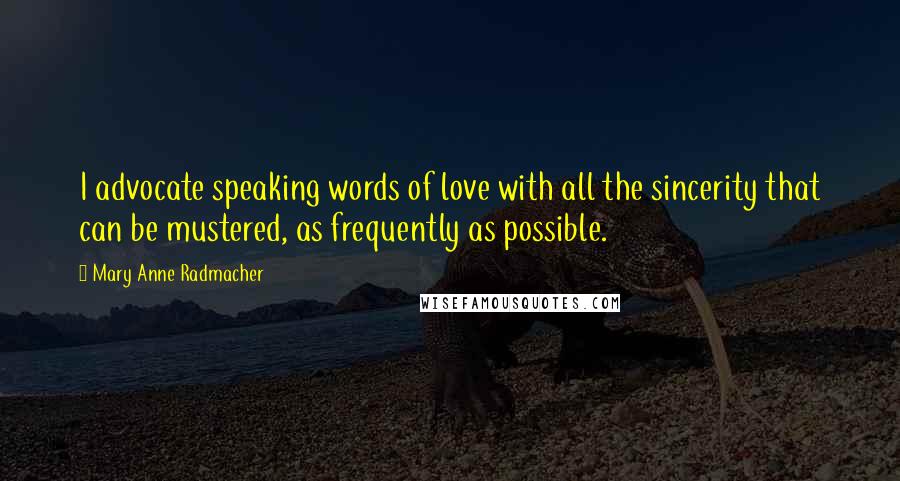Mary Anne Radmacher Quotes: I advocate speaking words of love with all the sincerity that can be mustered, as frequently as possible.