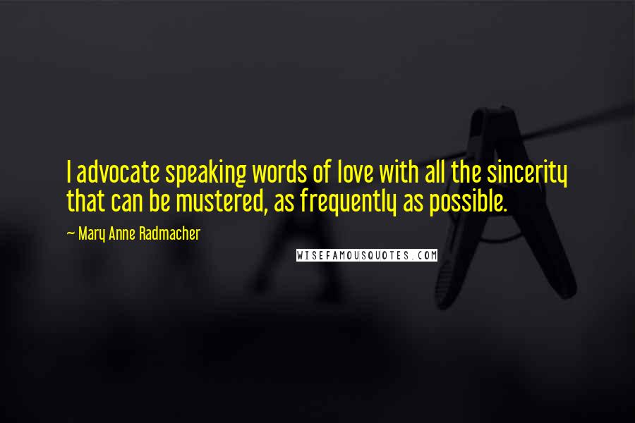 Mary Anne Radmacher Quotes: I advocate speaking words of love with all the sincerity that can be mustered, as frequently as possible.