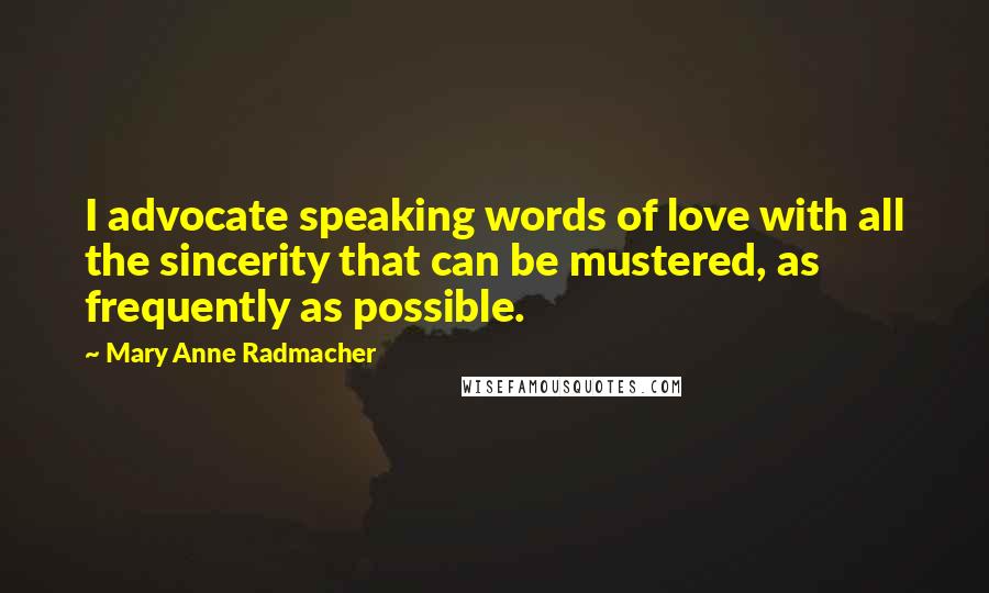 Mary Anne Radmacher Quotes: I advocate speaking words of love with all the sincerity that can be mustered, as frequently as possible.