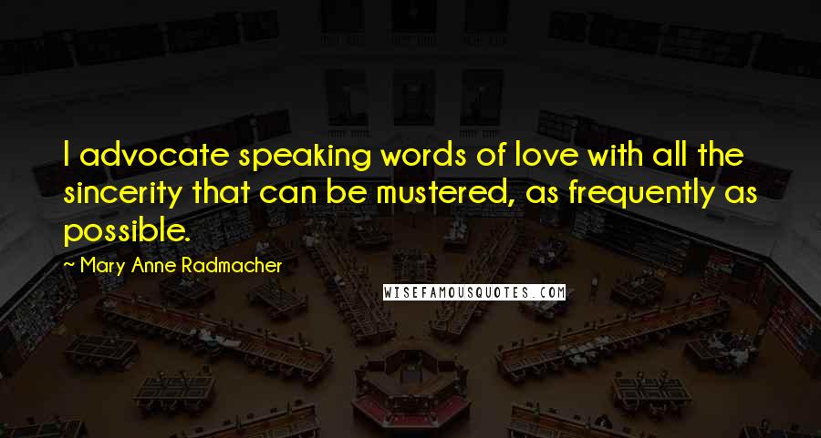 Mary Anne Radmacher Quotes: I advocate speaking words of love with all the sincerity that can be mustered, as frequently as possible.