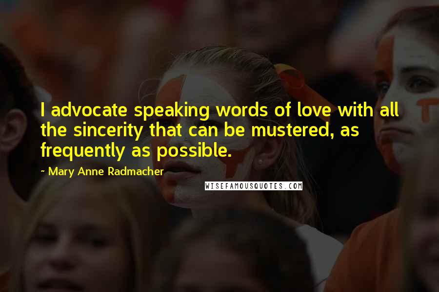 Mary Anne Radmacher Quotes: I advocate speaking words of love with all the sincerity that can be mustered, as frequently as possible.