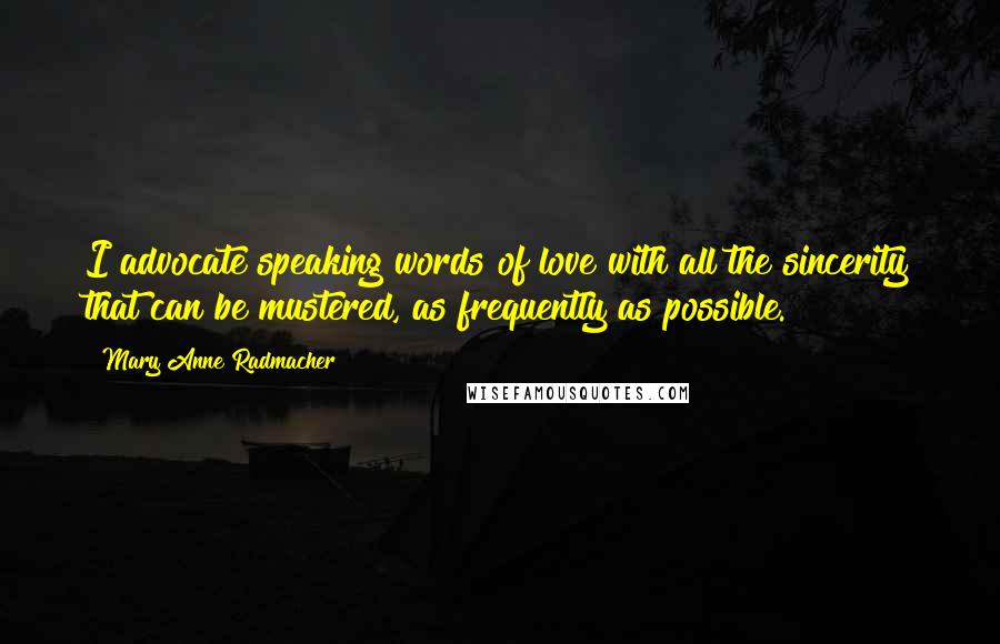 Mary Anne Radmacher Quotes: I advocate speaking words of love with all the sincerity that can be mustered, as frequently as possible.
