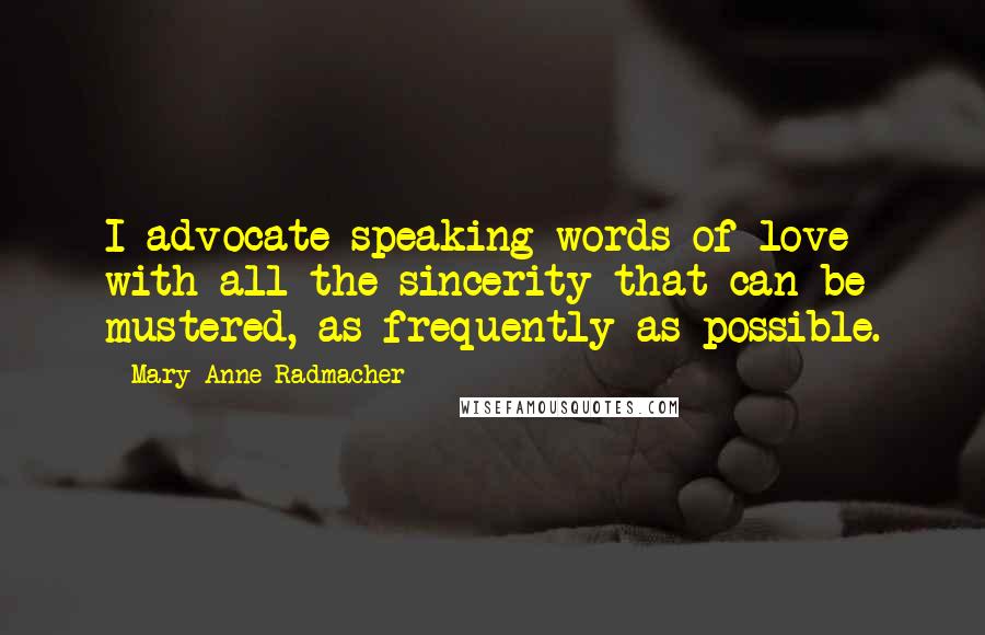 Mary Anne Radmacher Quotes: I advocate speaking words of love with all the sincerity that can be mustered, as frequently as possible.