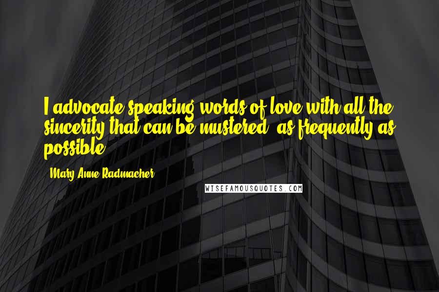Mary Anne Radmacher Quotes: I advocate speaking words of love with all the sincerity that can be mustered, as frequently as possible.