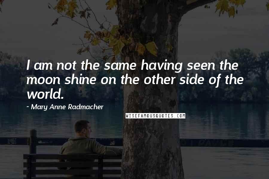 Mary Anne Radmacher Quotes: I am not the same having seen the moon shine on the other side of the world.