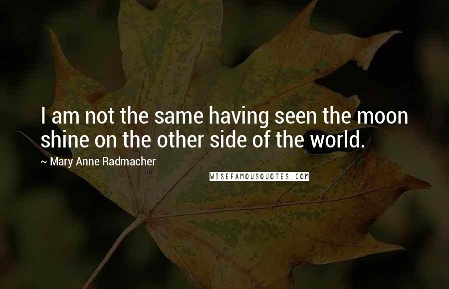 Mary Anne Radmacher Quotes: I am not the same having seen the moon shine on the other side of the world.
