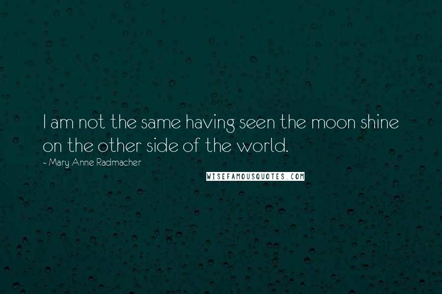 Mary Anne Radmacher Quotes: I am not the same having seen the moon shine on the other side of the world.