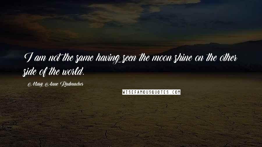 Mary Anne Radmacher Quotes: I am not the same having seen the moon shine on the other side of the world.