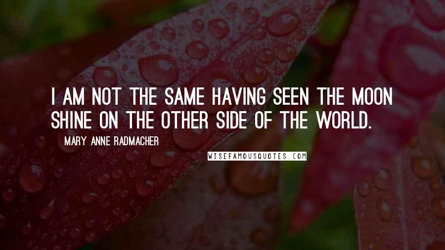 Mary Anne Radmacher Quotes: I am not the same having seen the moon shine on the other side of the world.