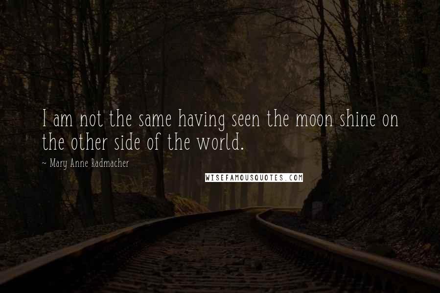 Mary Anne Radmacher Quotes: I am not the same having seen the moon shine on the other side of the world.