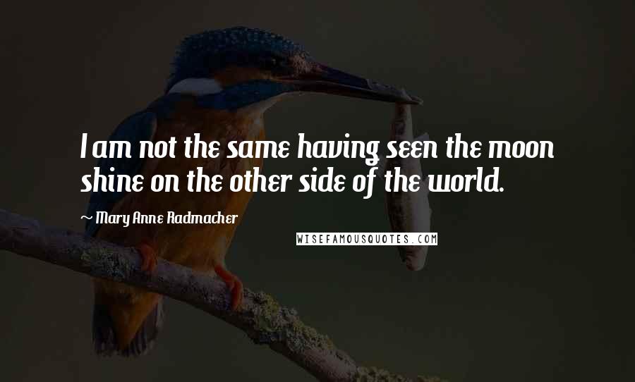 Mary Anne Radmacher Quotes: I am not the same having seen the moon shine on the other side of the world.