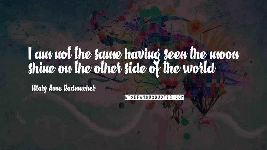 Mary Anne Radmacher Quotes: I am not the same having seen the moon shine on the other side of the world.