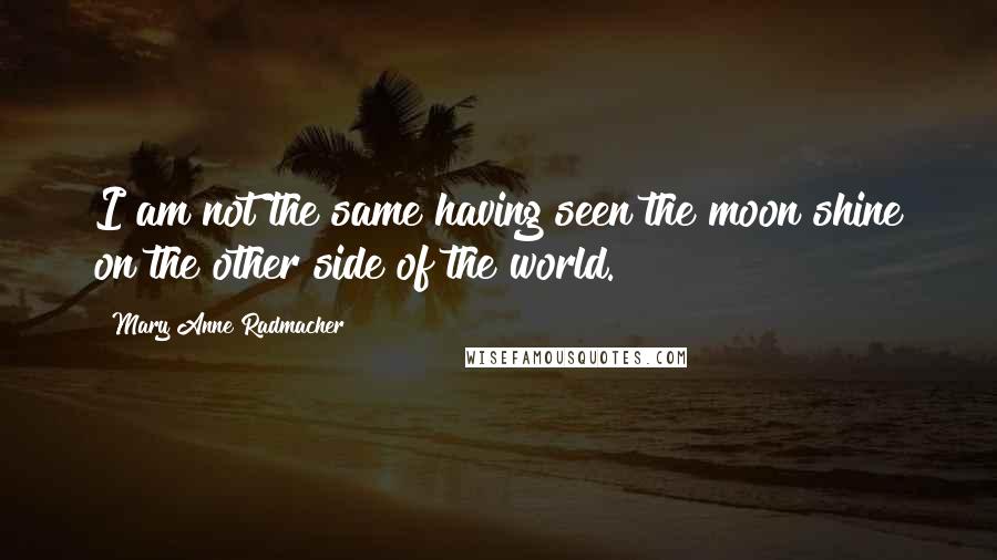 Mary Anne Radmacher Quotes: I am not the same having seen the moon shine on the other side of the world.