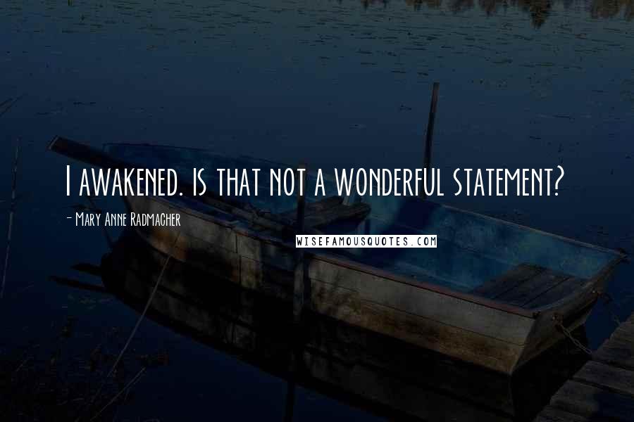 Mary Anne Radmacher Quotes: I awakened. is that not a wonderful statement?